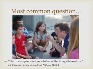 
Most common question…
 “The first step in wisdom is to know the things themselves."
 Carolus Linnaeus, Systema Naturae...