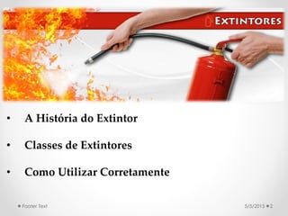5/5/2015Footer Text 2
• A História do Extintor
• Classes de Extintores
• Como Utilizar Corretamente
 