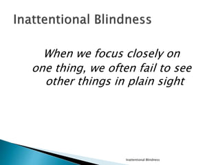 When we focus closely on
one thing, we often fail to see
other things in plain sight
Inattentional Blindness
 