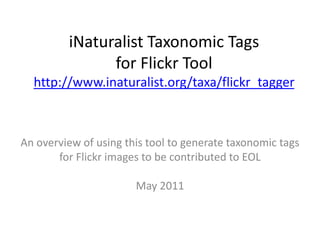 iNaturalist Taxonomic Tags for Flickr Toolhttp://www.inaturalist.org/taxa/flickr_tagger An overview of using this tool to generate taxonomic tags  for Flickr images to be contributed to EOL May 2011 