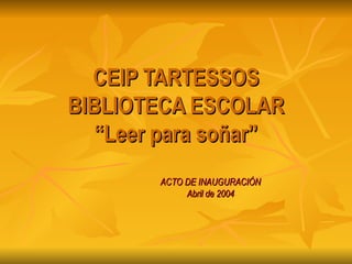 CEIP TARTESSOS BIBLIOTECA ESCOLAR “Leer para soñar” ACTO DE INAUGURACIÓN Abril de 2004 