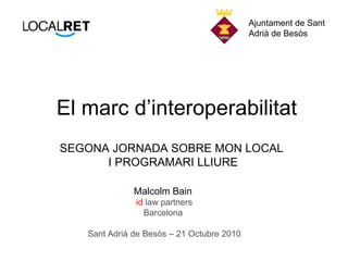 El marc d’interoperabilitat
Malcolm Bain
id law partners
Barcelona
Sant Adrià de Besòs – 21 Octubre 2010
SEGONA JORNADA SOBRE MON LOCAL
I PROGRAMARI LLIURE
Ajuntament de Sant
Adrià de Besòs
 