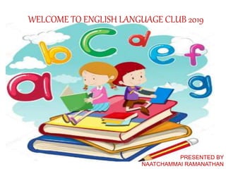 WELCOME TO ENGLISH LANGUAGE CLUB 2019
PRESENTED BY
NAATCHAMMAI RAMANATHAN
 
