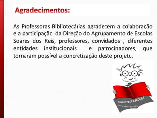 As Professoras Bibliotecárias agradecem a colaboração
e a participação da Direção do Agrupamento de Escolas
Soares dos Reis, professores, convidados , diferentes
entidades institucionais e patrocinadores, que
tornaram possível a concretização deste projeto.
 