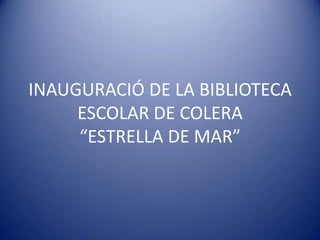 INAUGURACIÓ DE LA BIBLIOTECA
     ESCOLAR DE COLERA
     “ESTRELLA DE MAR”
 