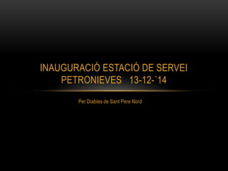 INAUGURACIÓ ESTACIÓ DE SERVEI 
PETRONIEVES 13-12-´14 
Per Diables de Sant Pere Nord 
 