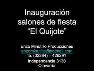 Inauguración
salones de fiesta
   “El Quijote”
Enzo Minutillo Producciones
enzominutillo@hotmail.com
   te. (02284) – 426291
   Independencia 3130
          Olavarria
           Enzo Minutillo     1
 