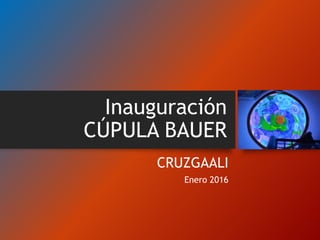 Inauguración
CÚPULA BAUER
CRUZGAALI
Enero 2016
 