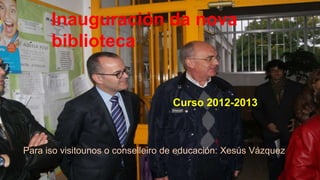 Inauguración da nova
biblioteca
Curso 2012-2013
Para iso visitounos o conselleiro de educación: Xesús Vázquez
 