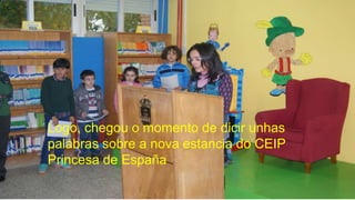 Logo, chegou o momento de dicir unhas
palabras sobre a nova estancia do CEIP
Princesa de España
 