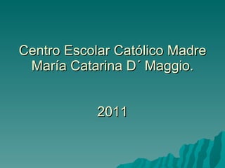 Centro Escolar Católico Madre María Catarina D´ Maggio. 2011 