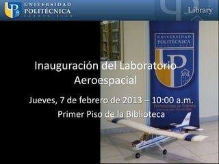 Inauguración del Laboratorio
        Aeroespacial
Jueves, 7 de febrero de 2013 – 10:00 a.m.
       Primer Piso de la Biblioteca
 