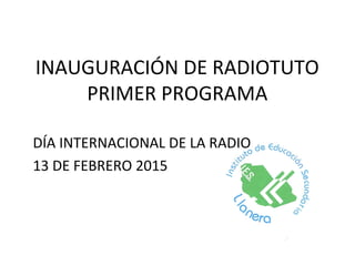 INAUGURACIÓN DE RADIOTUTO
PRIMER PROGRAMA
DÍA INTERNACIONAL DE LA RADIO
13 DE FEBRERO 2015
 