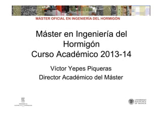 MÁSTER OFICIAL EN INGENIERÍA DEL HORMIGÓN

Máster en Ingeniería del
Hormigón
Curso Académico 2013-14
Víctor Yepes Piqueras
Director Académico del Máster

 