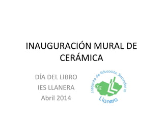 INAUGURACIÓN MURAL DE
CERÁMICA
DÍA DEL LIBRO
IES LLANERA
Abril 2014
 