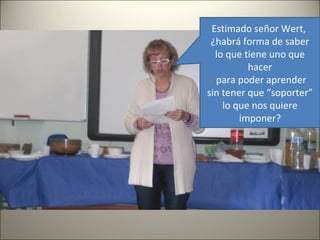 Estimado señor Wert,
¿habrá forma de saber
lo que tiene uno que
hacer
para poder aprender
sin tener que “soporter”
lo que nos quiere
imponer?
 