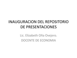 INAUGURACION DEL REPOSITORIO
     DE PRESENTACIONES
     Lic. Elizabeth Oña Ovejero.
      DOCENTE DE ECONOMIA
 