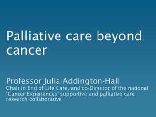 Palliative care beyond
cancer

Professor Julia Addington-Hall
Chair in End of Life Care, and co-Director of the national
‘Cancer Experiences’ supportive and palliative care
research collaborative
 