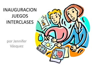 INAUGURACION
    JUEGOS
  INTERCLASES


 por Jennifer
  Vásquez
 