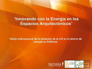 “ Innovando con la Energía en los Espacios Arquitectónicos ” Visión internacional de la situación de la I+D en el ahorro de energía en Edificios 
