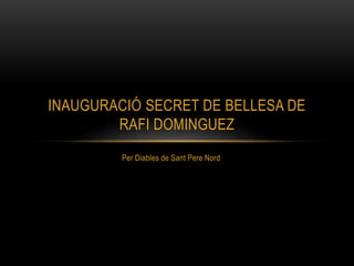 Per Diables de Sant Pere Nord
INAUGURACIÓ SECRET DE BELLESA DE
RAFI DOMINGUEZ
 