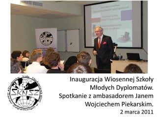 Inauguracja Wiosennej Szkoły Młodych Dyplomatów. Spotkanie z ambasadorem Janem Wojciechem Piekarskim.2 marca 2011 