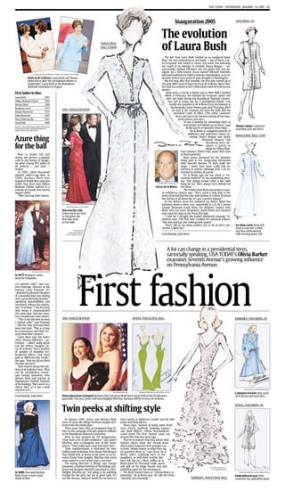 USA TODAY · WEDNESDAY, JANUARY 19, 2005 · 3D




                                                                                                                                                                      Inauguration 2005                                       SWEARING-IN




                                                                                                                                                         The evolution
                                                                                            INAUGURAL
                                                                                            BALL GOWN                                                    of Laura Bush
                                                                                                                                                           The last time Laura Bush twirled on an inaugural dance
                                                                                                                                                        ﬂoor, she was ensheathed in red beads — lots of them. Crit-
                                                                                                                                                        ical response was mixed to mean: too brash, too matronly,
                                                                                                                                                        too much of an attempt to emulate Nancy Reagan — un-
                                                                                                                                                        successfully. Fashion followers saw the gown that was de-
                                                                                                                                                        signed by a little-known Texan named Michael Faircloth,
                      Left by Jim Bourg, Reuters; right, Tim Dillon, USA TODAY
                                                                                                                                                        who had outﬁtted the Dallas Cowboys cheerleaders, as an in-
               Both in de la Renta: Laura Bush and Teresa                                                                                               dication of four more years of style drought in Washington.
               Heinz Kerry after the presidential debate in                                                                                                But not long after that stumble, the ﬁrst lady turned up in
               September; Laura Bush at the Republican                                                                                                  the June 2001 issue of Vogue in Oscar de la Renta. Since then,
               National Convention in August.                                                                                                           her look has evolved as her collaboration with de la Renta has
                                                                                                                                                        grown.
First ladies in blue                                                                                                                                        Bush wore a red de la Renta suit to New York’s Fashion
                                                                                                                                                           Week in February. She donned his turquoise jacket and
Laura Bush                         2005
                                                                                                                                                             skirt one night during the Republican National Conven-
Hillary Rodham Clinton             1993                                                                                                                        tion and a cream suit for a presidential debate. Last
Barbara Bush                       1989                                                                                                                          month she sparkled in de la Renta from the balcony at
Rosalynn Carter                    1977                                                                                                                           the Kennedy Center Honors gala. And Thursday, she’ll
                                                         2001 INAUGURATION                                                                                          be clad in his creations for both the balls and the
Eleanor Roosevelt                  1933
                                                                                                                                                                     president’s oath of ofﬁce. (The white cashmere
Edith Roosevelt                    1905                                                                                                                                dress and coat is her favorite among all her inau-
Mary Todd Lincoln                  1861                                                                                                                                    gural clothes, she says.)
Sarah Polk                         1845                                                                                                                                        “If one is looking for something that’s at
Sources: The Smithsonian’s National Museum
                                                                                                                                                                               once festive and reﬁned, go to Oscar,” says    Winter white: Cashmere
of American History and the National First                                                                                                                                         Bobbi Queen of Women’s Wear Daily.         matching coat and dress.
Ladies’ Library in Canton, Ohio                                                                                                                                                       De la Renta is a longtime favorite of
                                                                                                                                                                                    politicians and politician’s wives, in-
                                                                                                                                                                                                                              INAUGURAL BALL COAT
Azure thing                                                                                                                                                                          cluding Nancy Reagan and Jackie
                                                                                                                                                                                                  Kennedy Onassis. The
                                                                                                                                                                                                     Dominican-born de-
for the ball                                                                                                                                                                                         signer is partly to
                                                                                                                                                                                                     thank for Hillary Rod-
                                                                                                                                                                             ham Clinton’s switch from pastel skirt suits
   Blue, in shades soft and                                                                                                                                                  to black pantsuits.
strong, has proven a popular                                                                                                                                                    Bush seems bemused by the attention
color in the history of inaugu-                                                                                                                                              being paid to her burgeoning fascination
ral attire among ﬁrst ladies of                                                                                                                                              with Seventh Avenue. “It does make me
all political — and style —                                                                                                                                                  laugh. I never have been really that in-
stripes.                                                                                                                                                                     terested in clothes, although now I am in-
   In 1905, Edith Roosevelt                                                                                                                                                  terested in clothes, of course.”
donned robin’s-egg blue. In                                                                                                                                                     De la Renta says his star client is “ex-
1989, Barbara Bush was                                                                                                                                                       tremely involved” in the wardrobing proc-
draped in bright blue satin and                                                                                                                                              ess. “She always knows what is the right
velvet. Four years later, Hillary                                                                                                                  By Jennifer Graylock, AP
                                                                                                                                                                             thing for her. She’s always very deﬁnite on
Rodham Clinton waltzed in a                                                                                                                       Oscar de la Renta her ideas.”
column of crystals that veered                                                                                                                                                  The result is that Bush now projects a qui-
toward violet.                                                                                                                                          et conﬁdence, Queen says. “She’s come a long way in her
   “Blue has long been Ameri-                                                                                                                           sense of herself and her ease with fashion. It’s never all about
                                                                                                                                                        the clothes or all about her. It’s just a perfect balance.”
                                                                                                                                                           As her fashion sense has ratcheted up, Bush’s ﬁgure has
                                                                                                                                                        trimmed down a dress size, reportedly to a 6. At a recent
                                                              By Eileen Blass, USA TODAY
                                                                                                                                                        George Simonton trunk show, the designer chatted with
                                                         Not exactly a hit:                                                                             Bush, who has worn Simonton’s jewel-toned and textured
                                                         Critics were not kind                                                                          suits since her days as the Texas ﬁrst lady.
                                                         to the gown the                                                                                   “I told her I thought she looked absolutely amazing,” Si-
                                                         ﬁrst lady wore                                                                                 monton says. (The ﬁrst lady credited her personal trainer.)
                                                         to the balls.                                                                                  “Her skin and hair and makeup look superb.
                                                                                                                                                           “Don’t talk to me about politics, but as far as she’s con-         Ice-blue satin: Bush will
                                                                                                                                                        cerned, I adore her.”                                                 wear a coat over a silver
                                                                       Sketches by
                                                                 Oscar de la Renta
                                                                                                                                                                                                                              and blue embroidered
                                                             via the White House                                                                         Contributing: Judy Keen                                              tulle evening gown, left.




                                                                                                                                                               A lot can change in a presidential term,
                                                                                                                                                               sartorially speaking. USA TODAY’s Olivia Barker
                                                                                                                                                               examines Seventh Avenue’s growing inﬂuence
                                                                                                                                                               on Pennsylvania Avenue.




                                                                            First fashion
                    Jimmy Carter Library

In 1977: Rosalynn Carter
went for turquoise.

ca’s favorite color,” says Lea-
trice Eiseman, director of the
Pantone Color Institute. It’s
“attached to pleasant thoughts
of a beautiful blue sky shining
over a peaceful body of water,”
signifying dependability and
constancy. (Hence the expres-
sion “true blue.”) The ﬁrst lady
who wears it communicates
the same idea: that the coun-
try is headed into calm waters.
   “This is not the time to wear                         2001 INAUGURATION                                                  JENNA, INAUGURAL BALL                                                                             BARBARA, SWEARING-IN
a vibrant color,” says Eiseman
— like the ruby red Laura Bush
wore last time. “This is a time
for reassurance, and that’s ex-
actly what blue” projects.
   Laura Bush says the tone’s
other, obvious reference — pa-
triotism — didn’t really factor
into her choice. Designer Os-
car de la Renta “had a number
of samples of beautiful em-
broidered fabrics that were
gold or different-color beads,”
she says. “And we all just liked
the blue one best.”
   Style experts praise the sub-
tlety of de la Renta’s hue. “Blue
can be saccharine-y sweet,”
says George Simonton, who
dresses Bush and teaches at
Manhattan’s Fashion Institute
of Technology. “But Laura’s is a
silvery blue, so it has a little
chicness to it.”                                                                                                                                                                                                                      Derek Lam via the White House
                                                                                                        By Doug Mills, AP       Badgley Mischka via the White House
                                                                                                                                                                                                                              Cashmere trench: Over scarf-
Contributing: Judy Keen                                  How times have changed: Barbara, left, and Jenna Bush wore Susan Dell at the Florida Inau-                                                                           neck blouse and wool skirt.
                                                         gural Ball. This year, Jenna will wear Badgley Mischka; Barbara will be in Oscar de la Renta.



                                                         Twin peeks at shifting style
                                                                                                                                                                                                                              JENNA, SWEARING-IN



                                                            In January 2001, Jenna and Barbara Bush             their navels, or (Roberto) Cavalli” and his wild
                                                         were 19-year-old college freshmen largely shel-        prints and ﬁlmy fabrics.
                                                         tered from the media glare.                               These days, “instead of being naive fresh-
                                                            Three years later, they accompanied their fa-       men, they’re suddenly knowing seniors,”
                                                         ther on the campaign trail and spoke to millions       says Brad Meltzer, whose ﬁrst-family-fo-
                                                         at the Republican National Convention.                 cused novel The First Counsel came out
                                                            Now, as they prepare for the inauguration,          around this time four years ago.
                                                         “they have a lot of self-conﬁdence,” says James           They’re so mature that they advise their
                                                         Mischka, who co-designed two of the twins’             mother about what she should wear,
                                                         gowns. “They really have come into their own.”         about what makes her look younger. Lau-
                                                            Their transformation is illustrated by their        ra Bush “always listens to what they say,
                                                         shifting taste in fashion, from Susan Dell designs     no question about it,” says Oscar de la
                                                         that would look at home at the prom to va-va-          Renta, who’s outﬁtting each of the
                                                         voom frocks from Badgley Mischka that seem             daughters, as well their mother. Bar-
                                                         more suited to a red carpet than a red state.          bara will slip on a blush chiffon de la
                                                            The daring direction is ﬁtting, says George         Renta gown for Thursday’s balls; Jenna
                                                         Simonton, a Fashion Institute of Technology pro-       will pull on his beige boucle coat and                                                Oscar de la Renta via
         George Bush Presidential Library                fessor and designer himself (Laura Bush is a fan).     gabardine pants for the swearing-in.                                                     the White House

In 1989: First lady Barbara                              Badgley Mischka are “not going to do anything             The Bush women have an “extraordinary re-                                                                     Oscar de la Renta via the White House

Bush chose a more royal                                  frumpy for the girls, but yet in good taste. It’s      lationship,” de la Renta says. He calls the twins                                                             Embroidered coat: Over
shade of blue.                                           not like Versace, where it would be cut down to        “adorable and charming.”                                            BARBARA, INAUGURAL BALL                   cashmere top, gabardine pants.
 