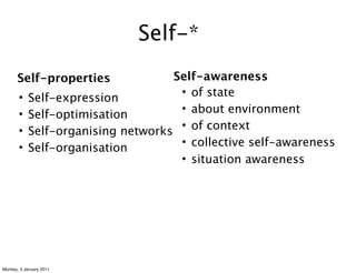 Self-*
       Self-properties               Self-awareness
       •    Self-expression           • of state
       •    Self-optimisation         • about environment
       •    Self-organising networks  • of context
       •    Self-organisation         • collective self-awareness
                                      • situation awareness




Monday, 3 January 2011
 
