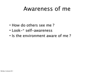 Awareness of me

               • How do others see me ?
               • Look-* self-awareness
               • Is the environment aware of me ?




Monday, 3 January 2011
 