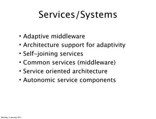 Services/Systems

                   •     Adaptive middleware
                   •     Architecture support for adaptivity
                   •     Self-joining services
                   •     Common services (middleware)
                   •     Service oriented architecture
                   •     Autonomic service components




Monday, 3 January 2011
 