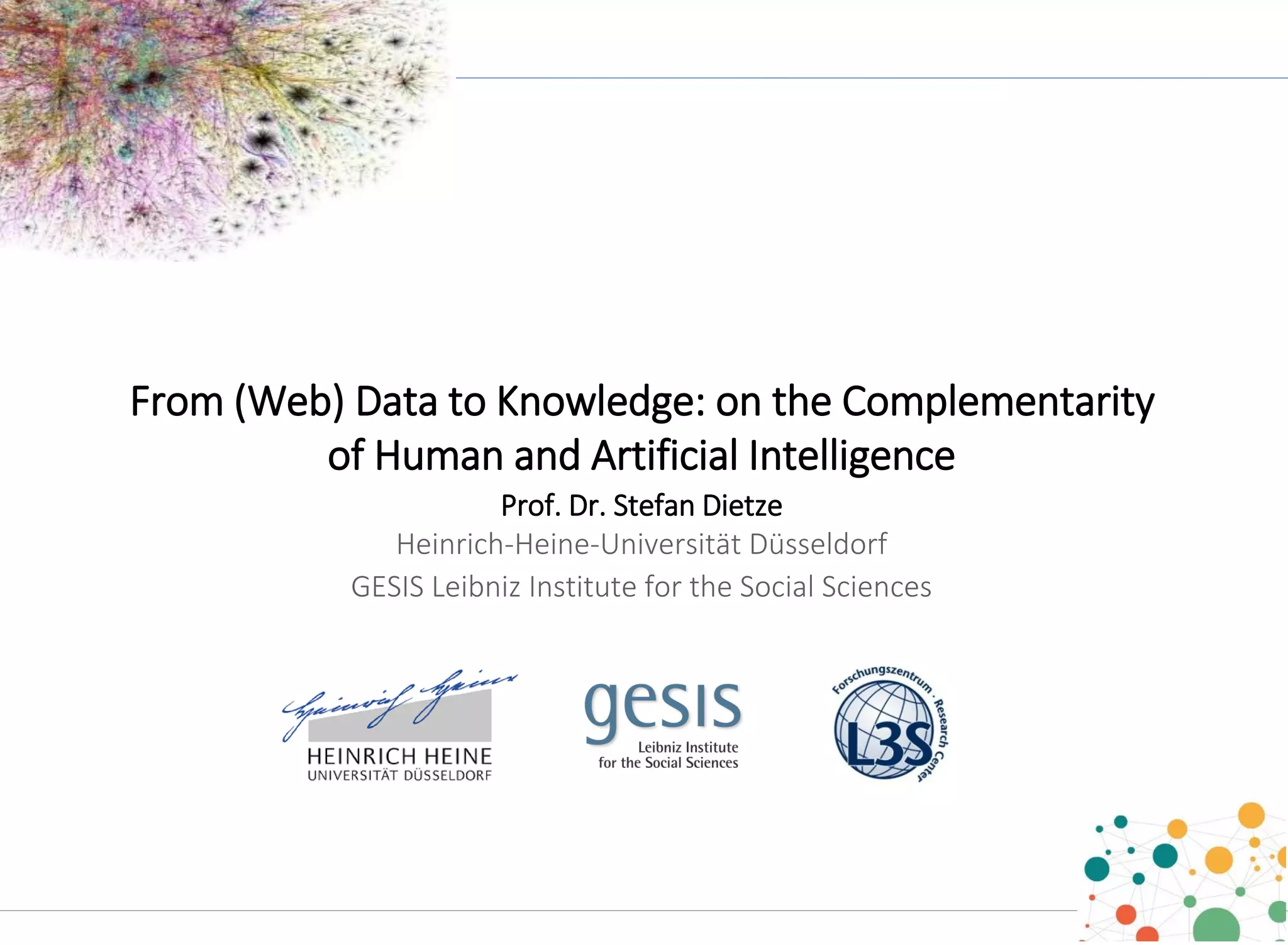 From (Web) Data to Knowledge: on the Complementarity
of Human and Artificial Intelligence
Prof. Dr. Stefan Dietze
Heinrich-Heine-Universität Düsseldorf
GESIS Leibniz Institute for the Social Sciences
 