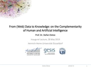 Backup
29/05/19 1Stefan Dietze
From (Web) Data to Knowledge: on the Complementarity
of Human and Artificial Intelligence
Prof. Dr. Stefan Dietze
Inaugural Lecture, 28 May 2019
Heinrich-Heine-Universität Düsseldorf
 