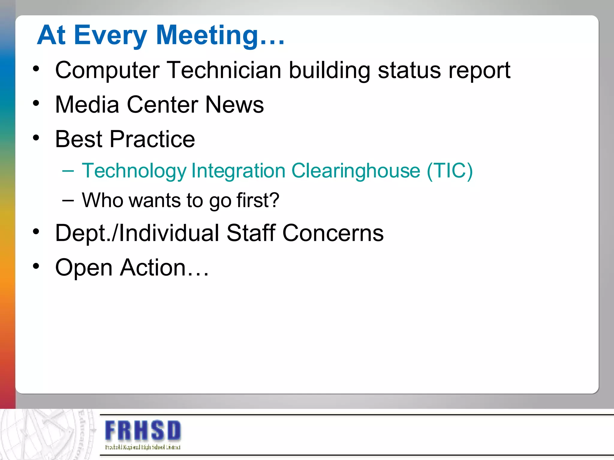 At Every Meeting… Computer Technician building status report Media Center News Best Practice Technology Integration Clearinghouse (TIC) Who wants to go first? Dept./Individual Staff Concerns Open Action…