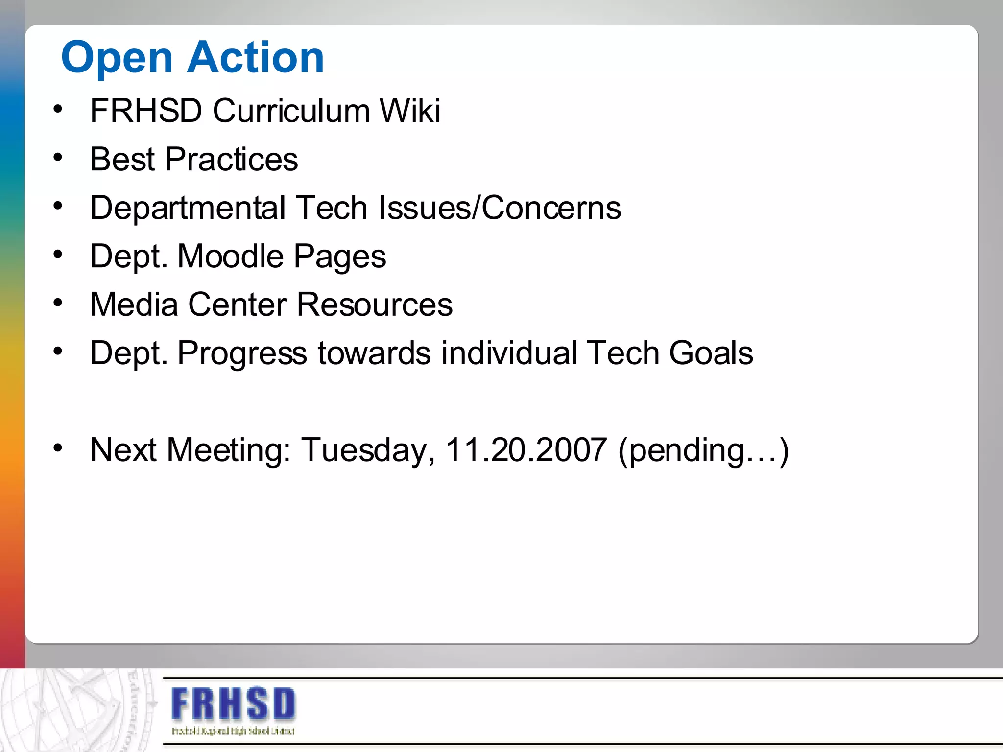Open Action FRHSD Curriculum Wiki Best Practices Departmental Tech Issues/Concerns Dept. Moodle Pages Media Center Resources Dept. Progress towards individual Tech Goals Next Meeting: Tuesday, 11.20.2007 (pending…)