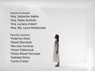 Pasantes Graduados Arq. Sebastián Adelia Arq. Pablo Anzilutti Arq. Luciano Imbert Arq. Ma. Laura Maldonado Pasantes alumnos: Federico Alisio Gisele Bocchieti Ma Jose Carreras Victor Fedonczuk Ulises Moset Iturraspe Soledad Stürtz Carlos Fratari 