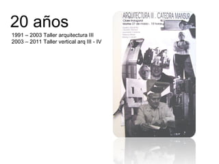 20 años 1991 – 2003 Taller arquitectura III 2003 – 2011 Taller vertical arq III - IV 