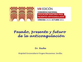 Pasado, presente y futuro  de la anticoagulación Dr. Reche Hospital Universitario Virgen Macarena. Sevilla. 