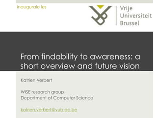 inaugurale les

From findability to awareness: a
short overview and future vision
Katrien Verbert
WISE research group
Department of Computer Science
katrien.verbert@vub.ac.be

 