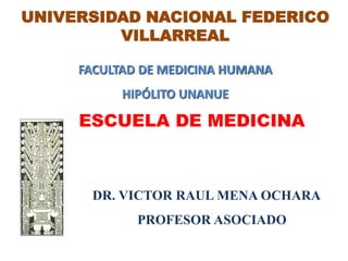 UNIVERSIDAD NACIONAL FEDERICO
VILLARREAL
FACULTAD DE MEDICINA HUMANA
HIPÓLITO UNANUE
ESCUELA DE MEDICINA
DR. VICTOR RAUL MENA OCHARA
PROFESOR ASOCIADO
 