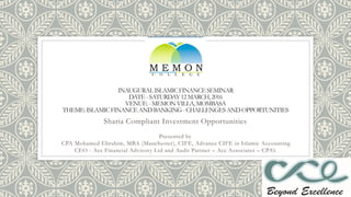 INAUGURALISLAMICFINANCESEMINAR
DATE-SATURDAY12MARCH,2016
VENUE:-MEMONVILLA,MOMBASA
THEME:ISLAMICFINANCEANDBANKING-CHALLENGESANDOPPORTUNITIES
Sharia Compliant Investment Opportunities
Presented by
CPA Mohamed Ebrahim, MBA (Manchester), CIFE, Advance CIFE in Islamic Accounting
CEO - Ace Financial Advisory Ltd and Audit Partner – Ace Associates – CPA’s
 