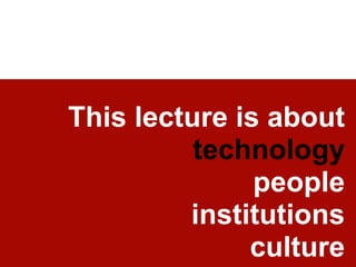 This lecture is about  technology people institutions culture 