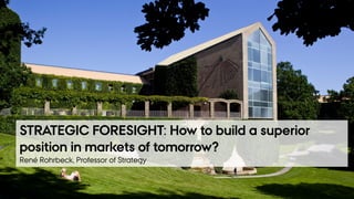 FEBRUARY 2017RENÉ ROHRBECK
PROFESSOR, DR. RER. OEC.
STRATEGIC FORESIGHT: How to build a superior
position in markets of tomorrow?
René Rohrbeck, Professor of Strategy
 