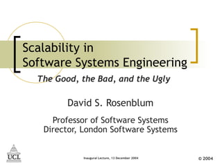 Scalability in
Software Systems Engineering
  The Good, the Bad, and the Ugly

         David S. Rosenblum
     Professor of Software Systems
   Director, London Software Systems


            Inaugural Lecture, 13 December 2004   © 2004
 