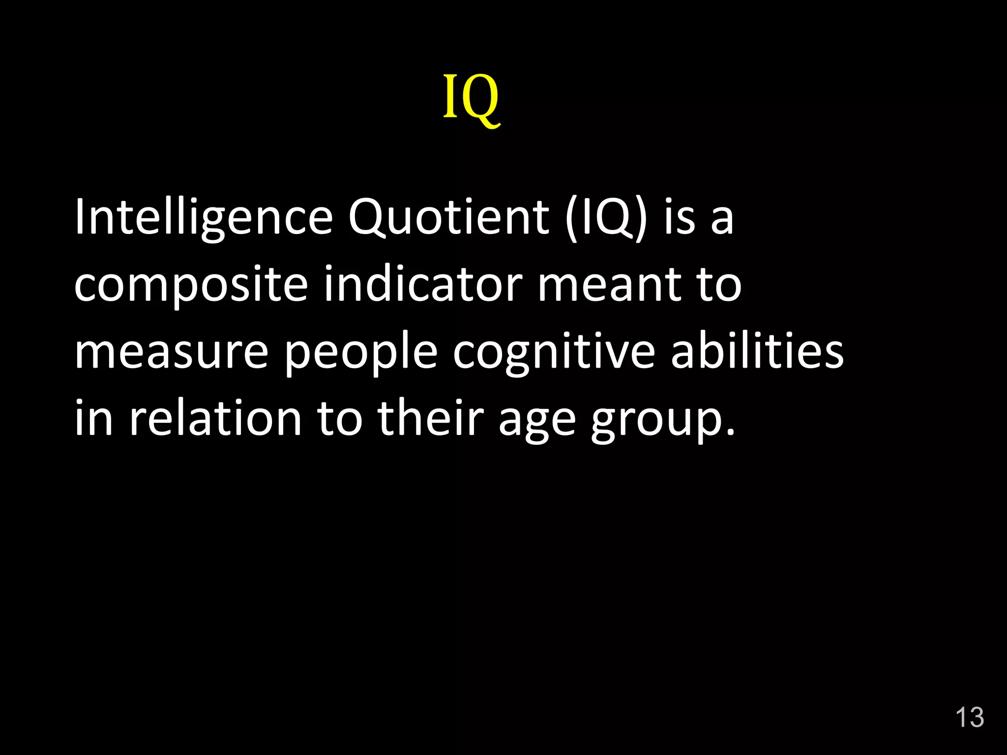 IQ
Intelligence Quotient (IQ) is a
composite indicator meant to
measure people cognitive abilities
in relation to their age group.
13
 