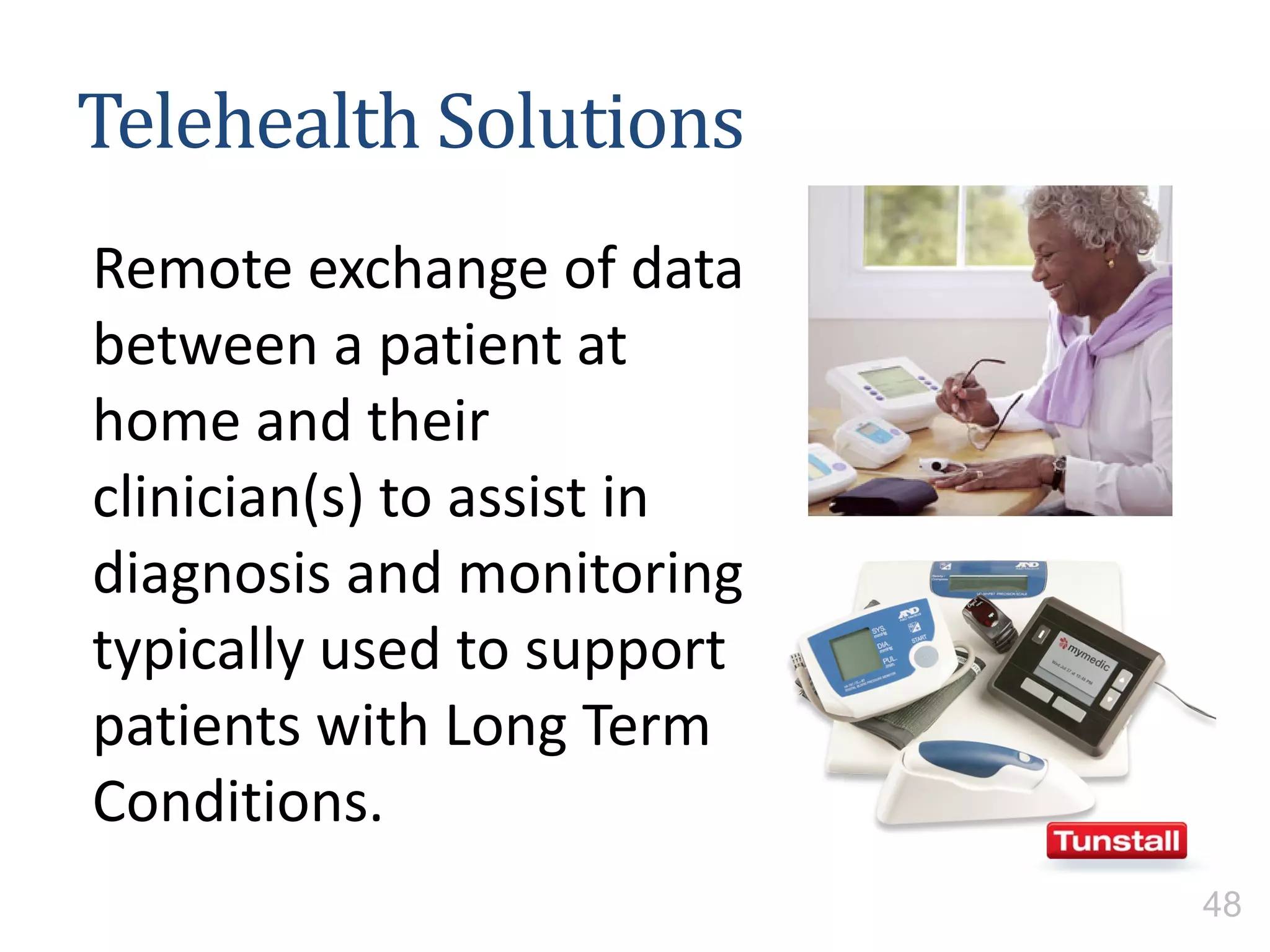 Telehealth Solutions
Remote exchange of data
between a patient at
home and their
clinician(s) to assist in
diagnosis and monitoring
typically used to support
patients with Long Term
Conditions.
48
 