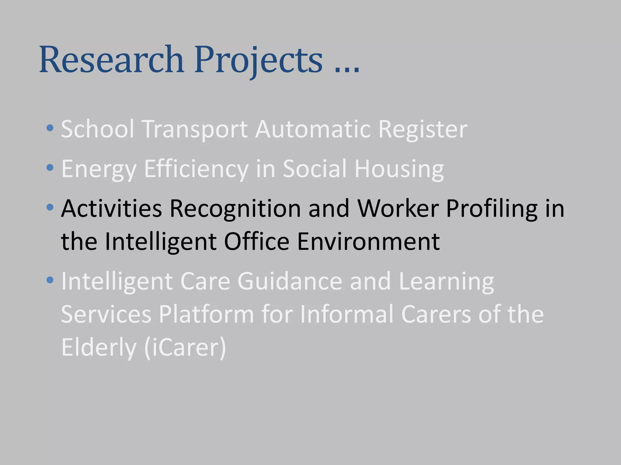 Research Projects …
• School Transport Automatic Register
• Energy Efficiency in Social Housing
• Activities Recognition and Worker Profiling in
the Intelligent Office Environment
• Intelligent Care Guidance and Learning
Services Platform for Informal Carers of the
Elderly (iCarer)
 
