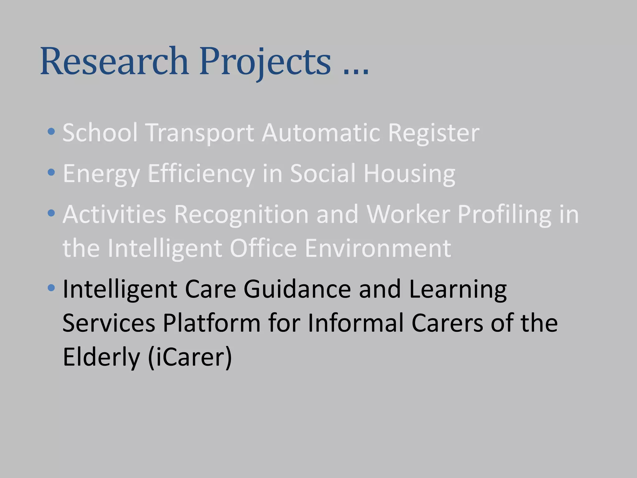 Research Projects …
• School Transport Automatic Register
• Energy Efficiency in Social Housing
• Activities Recognition and Worker Profiling in
the Intelligent Office Environment
• Intelligent Care Guidance and Learning
Services Platform for Informal Carers of the
Elderly (iCarer)
 
