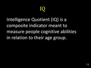 IQ
Intelligence Quotient (IQ) is a
composite indicator meant to
measure people cognitive abilities
in relation to their age group.
13
 