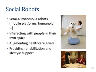 Social Robots
• Semi-autonomous robots
(mobile platforms, humanoid,
…)
• Interacting with people in their
own space
• Augmenting healthcare givers
• Providing rehabilitation and
lifestyle support
30
 