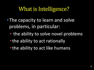 What is Intelligence?
•The capacity to learn and solve
problems, in particular:
• the ability to solve novel problems
•the ability to act rationally
•the ability to act like humans
5
 